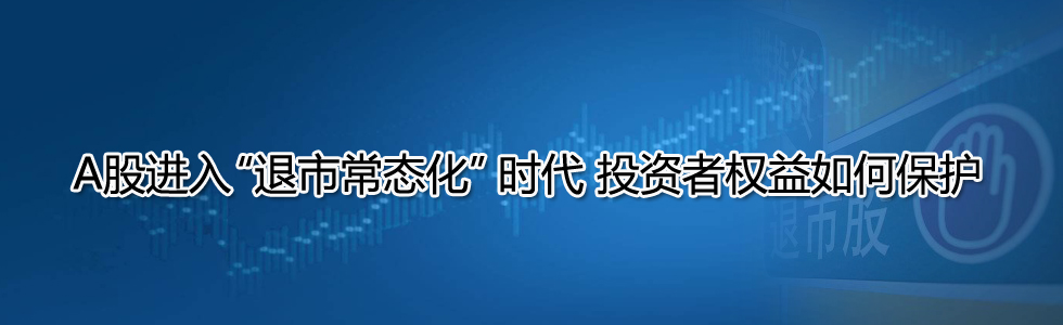 A股進(jìn)入“退市常態(tài)化”時代 投資者權(quán)益如何保護(hù)?